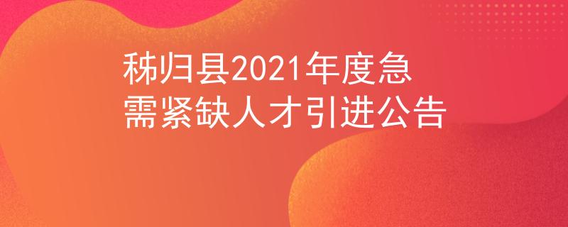 秭归县2021年度急需紧缺人才引进公告