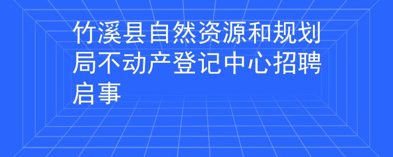 竹溪县自然资源和规划局不动产登记中心招聘启事