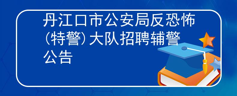 丹江口市公安局反恐怖(特警)大队招聘辅警公告