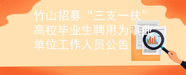 竹山招募“三支一扶”高校毕业生聘用为事业单位工作人员公告