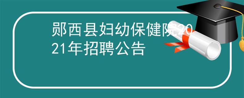 郧西县妇幼保健院2021年招聘公告