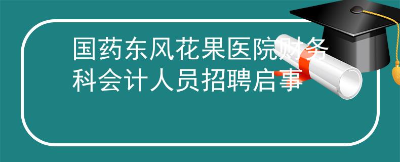 国药东风花果医院财务科会计人员招聘启事
