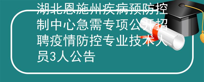 湖北恩施州疾病预防控制中心急需专项公开招聘疫情防控专业技术人员3人公告