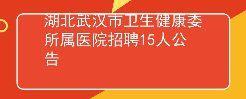 湖北武汉市卫生健康委所属医院招聘15人公告