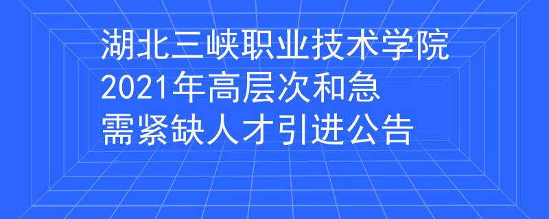 湖北三峡职业技术学院2021年高层次和急需紧缺人才引进公告
