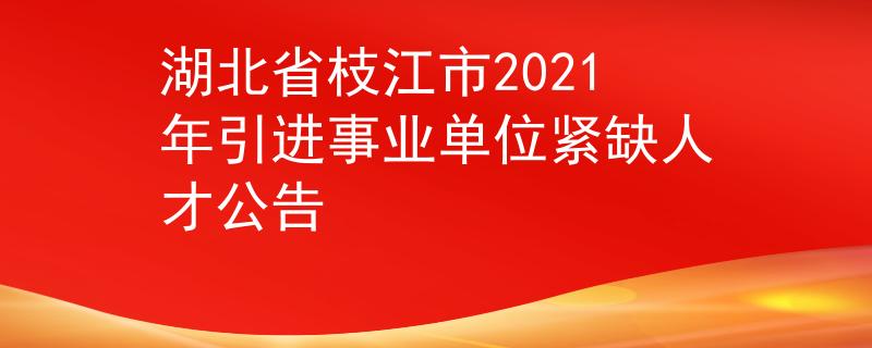 湖北省枝江市2021年引进事业单位紧缺人才公告