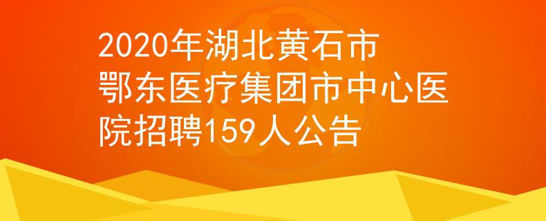 2020年湖北黄石市鄂东医疗集团市中心医院招聘159人公告