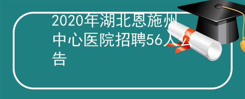 2020年湖北恩施州中心医院招聘56人公告