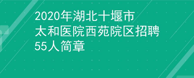 2020年湖北十堰市太和医院西苑院区招聘55人简章