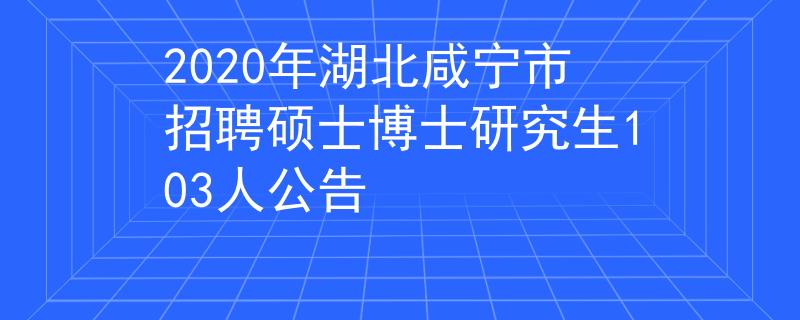 2020年湖北咸宁市招聘硕士博士研究生103人公告
