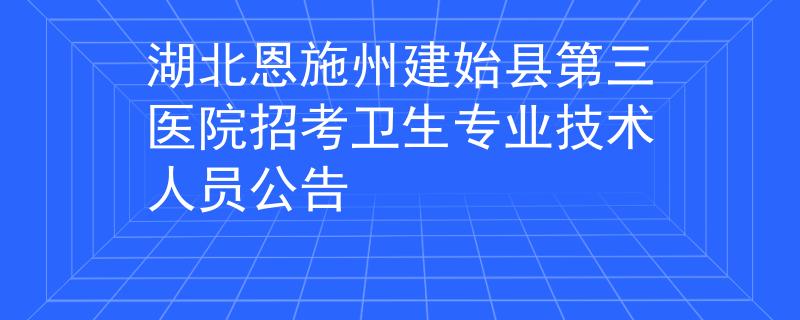 湖北恩施州建始县第三医院招考卫生专业技术人员公告