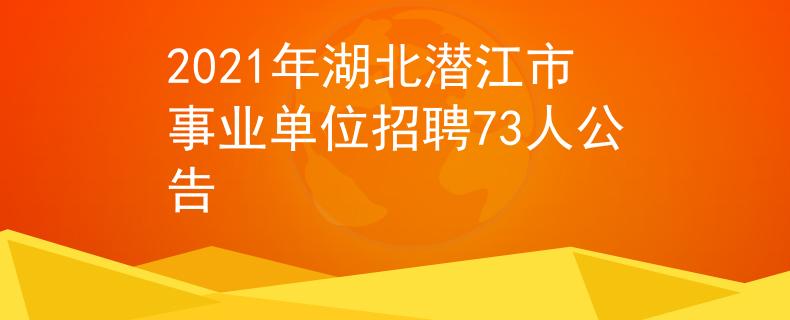 2021年湖北潜江市事业单位招聘73人公告