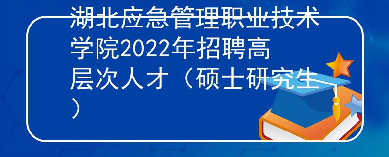 湖北应急管理职业技术学院2022年招聘高层次人才（硕士研究生）