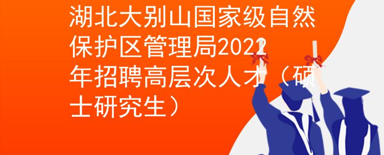 湖北大别山国家级自然保护区管理局2022年招聘高层次人才（硕士研究生）