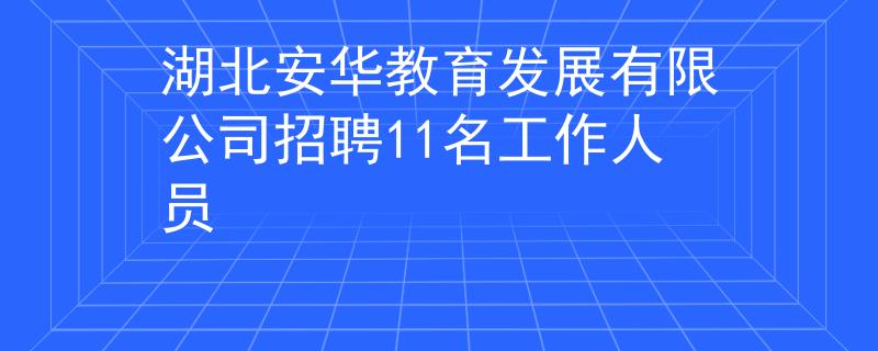 湖北安华教育发展有限公司招聘11名工作人员