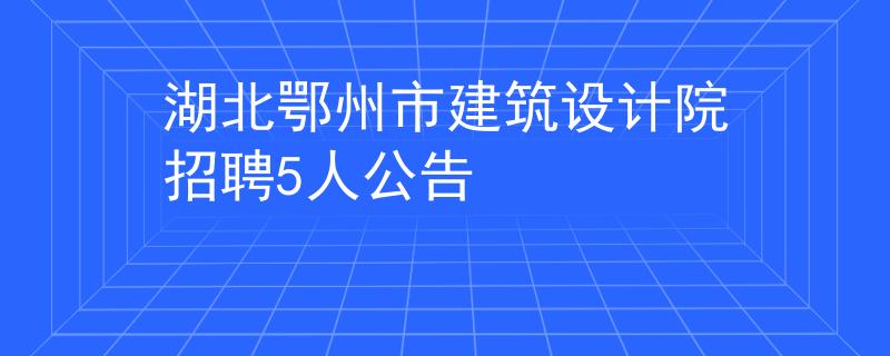 湖北鄂州市建筑设计院招聘5人公告