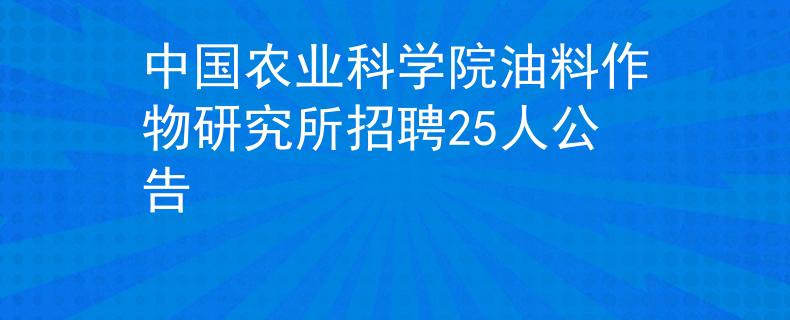 中国农业科学院油料作物研究所招聘25人公告