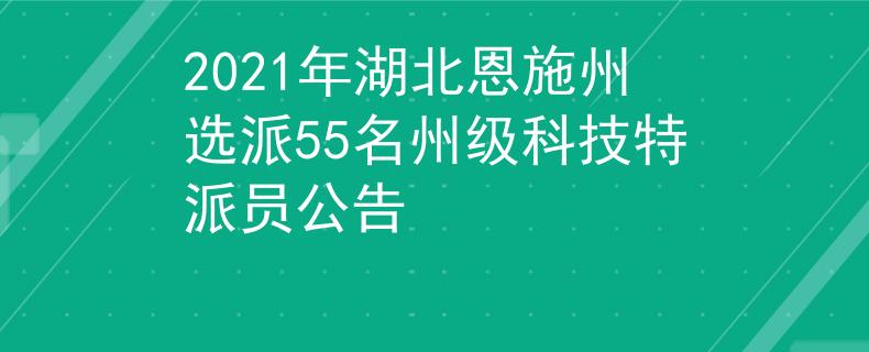 2021年湖北恩施州选派55名州级科技特派员公告
