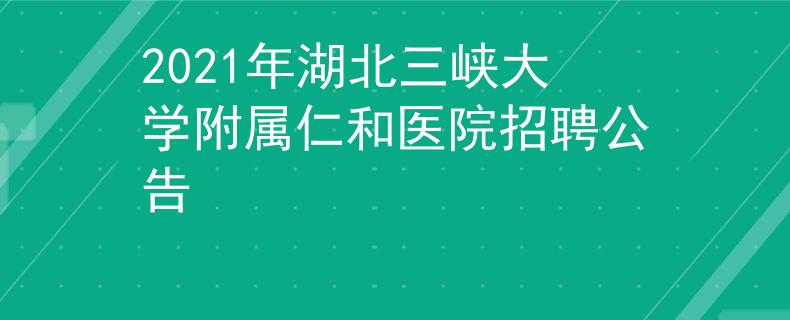 2021年湖北三峡大学附属仁和医院招聘公告