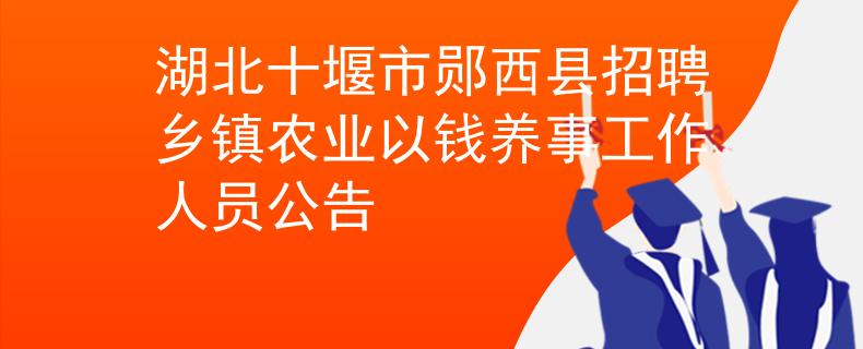 湖北十堰市郧西县招聘乡镇农业以钱养事工作人员公告