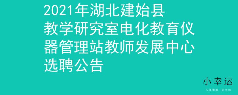 2021年湖北建始县教学研究室电化教育仪器管理站教师发展中心选聘公告