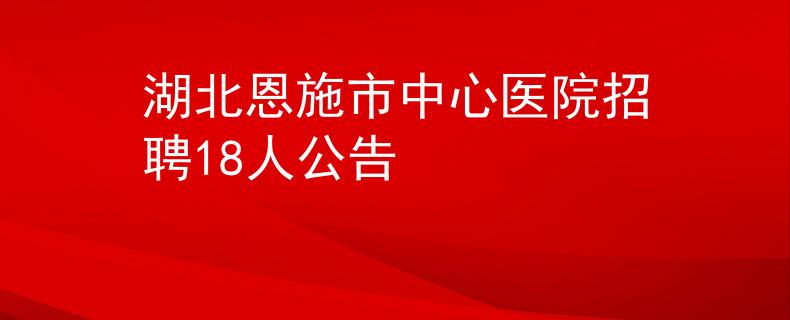 湖北恩施市中心医院招聘18人公告