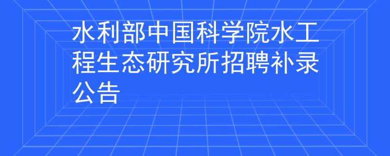 水利部中国科学院水工程生态研究所招聘补录公告