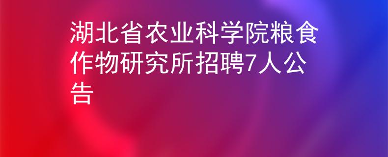 湖北省农业科学院粮食作物研究所招聘7人公告