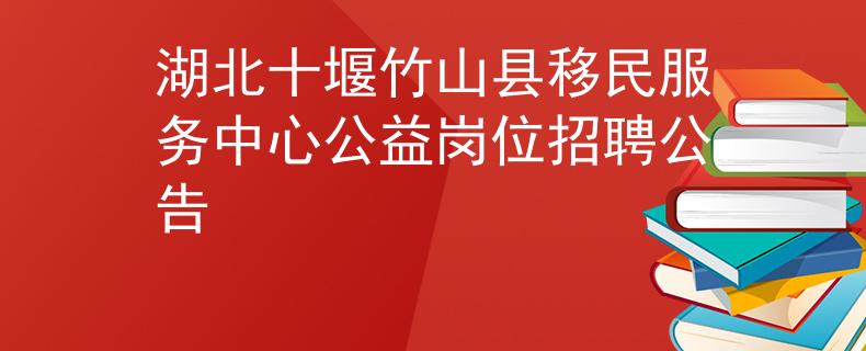 湖北十堰竹山县移民服务中心公益岗位招聘公告