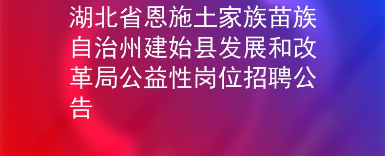 湖北省恩施土家族苗族自治州建始县发展和改革局公益性岗位招聘公告