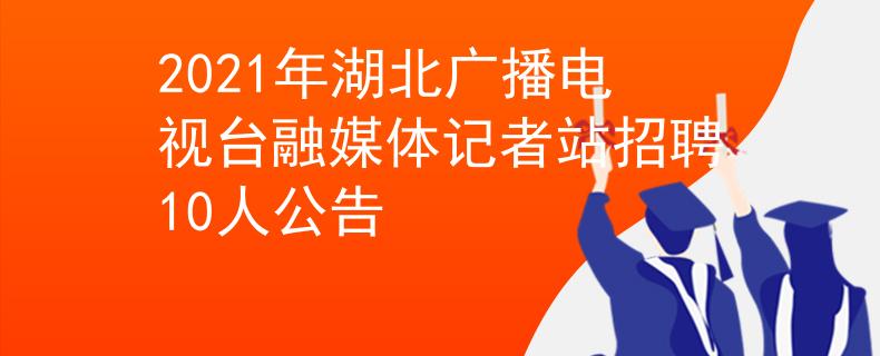 2021年湖北广播电视台融媒体记者站招聘10人公告