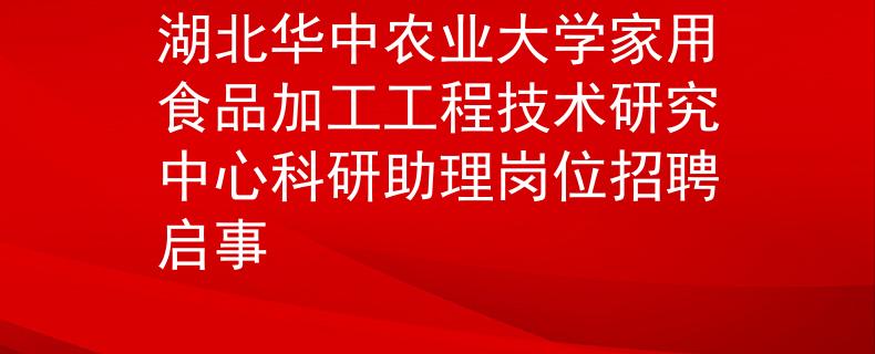 湖北华中农业大学家用食品加工工程技术研究中心科研助理岗位招聘启事