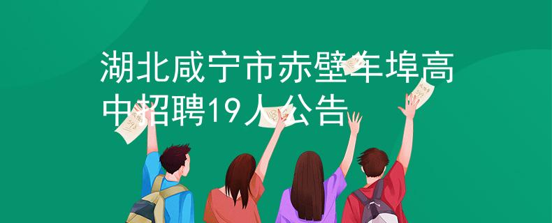 湖北咸宁市赤壁车埠高中招聘19人公告