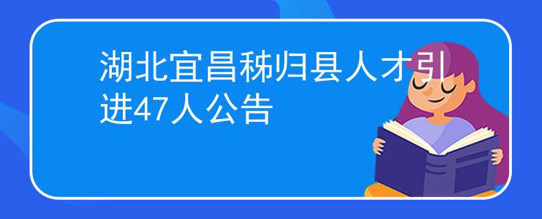 湖北宜昌秭归县人才引进47人公告