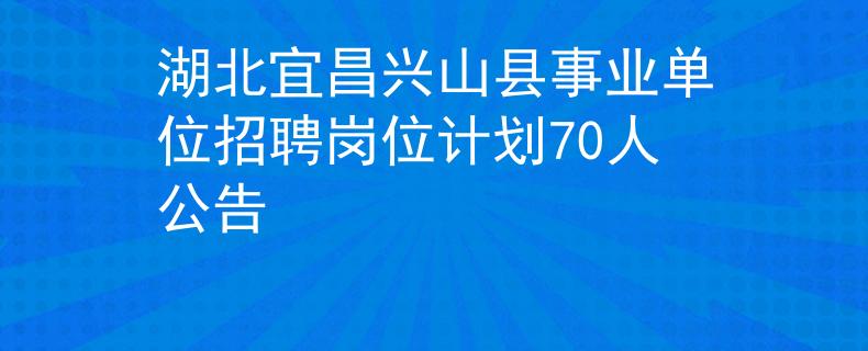 湖北宜昌兴山县事业单位招聘岗位计划70人公告
