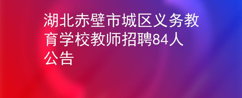 湖北赤壁市城区义务教育学校教师招聘84人公告