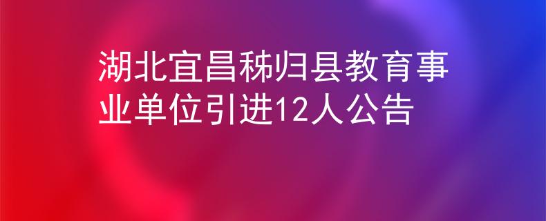 湖北宜昌秭归县教育事业单位引进12人公告