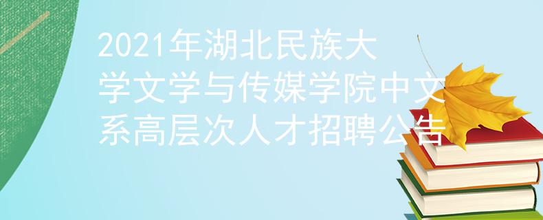 2021年湖北民族大学文学与传媒学院中文系高层次人才招聘公告