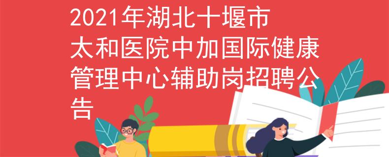 2021年湖北十堰市太和医院中加国际健康管理中心辅助岗招聘公告