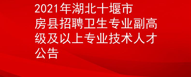 2021年湖北十堰市房县招聘卫生专业副高级及以上专业技术人才公告