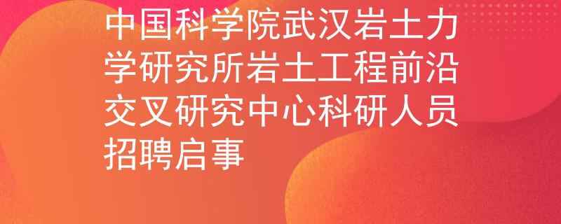 中国科学院武汉岩土力学研究所岩土工程前沿交叉研究中心科研人员招聘启事
