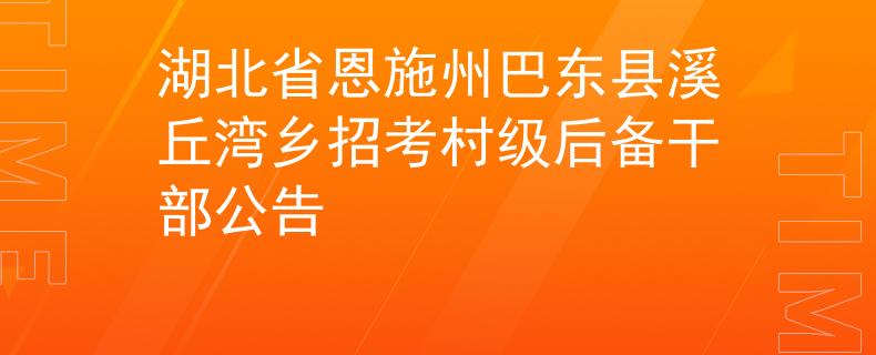 湖北省恩施州巴东县溪丘湾乡招考村级后备干部公告