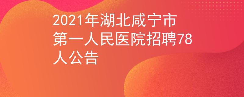 2021年湖北咸宁市第一人民医院招聘78人公告