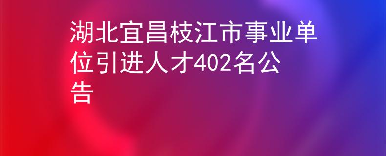 湖北宜昌枝江市事业单位引进人才402名公告