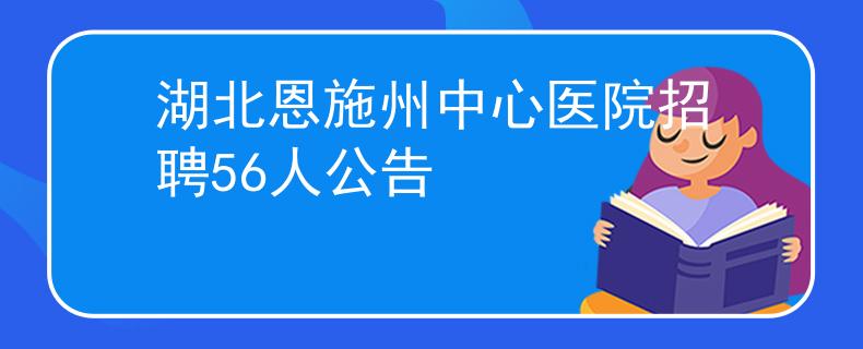 湖北恩施州中心医院招聘56人公告