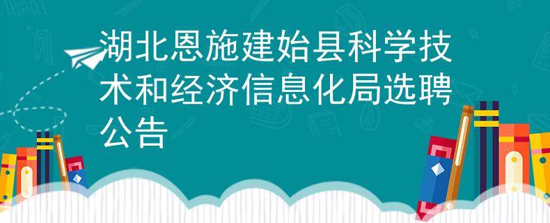 湖北恩施建始县科学技术和经济信息化局选聘公告