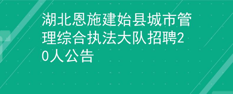 湖北恩施建始县城市管理综合执法大队招聘20人公告