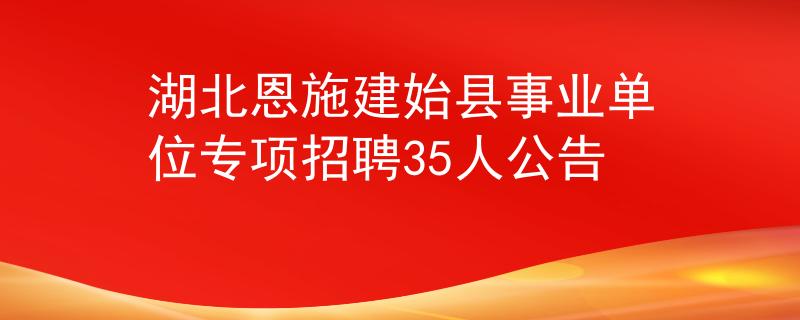 湖北恩施建始县事业单位专项招聘35人公告