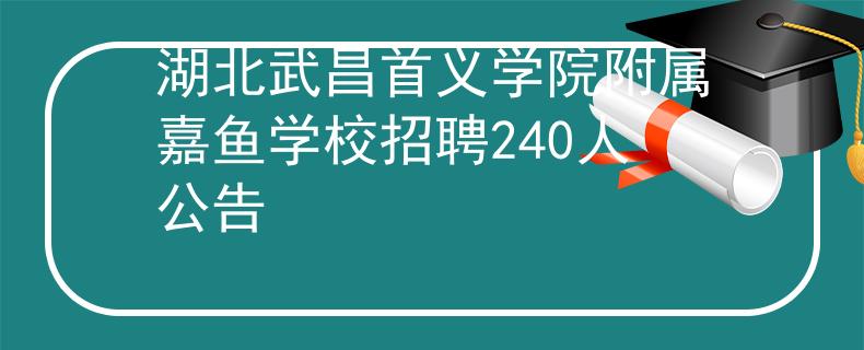 湖北武昌首义学院附属嘉鱼学校招聘240人公告