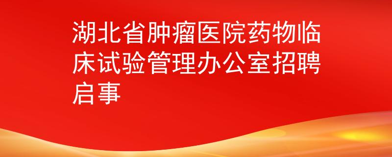 湖北省肿瘤医院药物临床试验管理办公室招聘启事